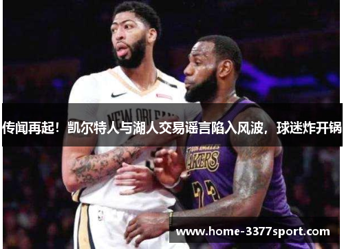 传闻再起！凯尔特人与湖人交易谣言陷入风波，球迷炸开锅