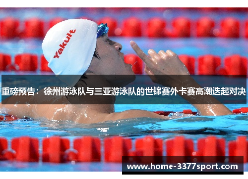 重磅预告：徐州游泳队与三亚游泳队的世锦赛外卡赛高潮迭起对决
