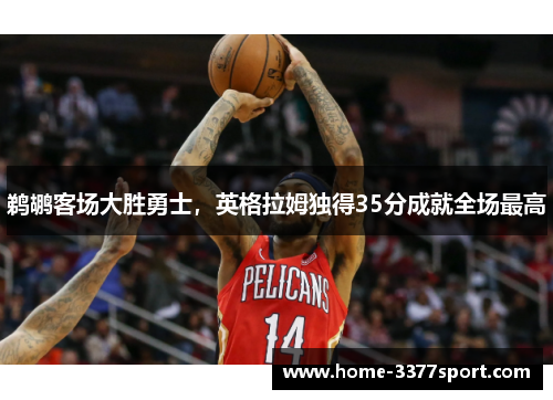 鹈鹕客场大胜勇士，英格拉姆独得35分成就全场最高